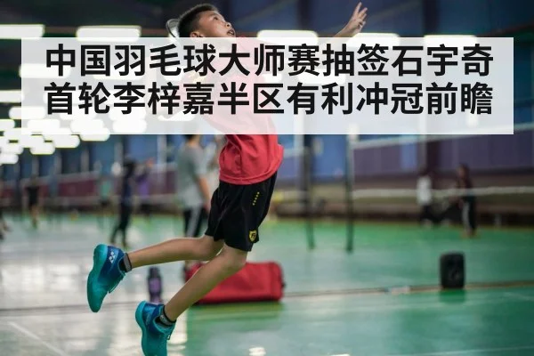 中国羽毛球大师赛抽签石宇奇首轮李梓嘉半区有利冲冠前瞻