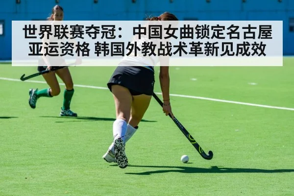 世界联赛夺冠：中国女曲锁定名古屋亚运资格 韩国外教战术革新见成效