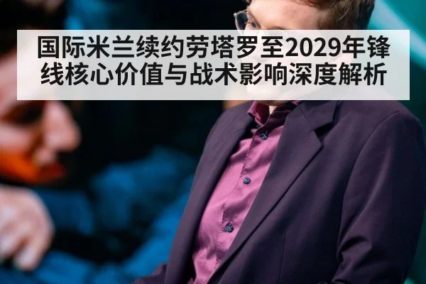 国际米兰续约劳塔罗至2029年锋线核心价值与战术影响深度解析