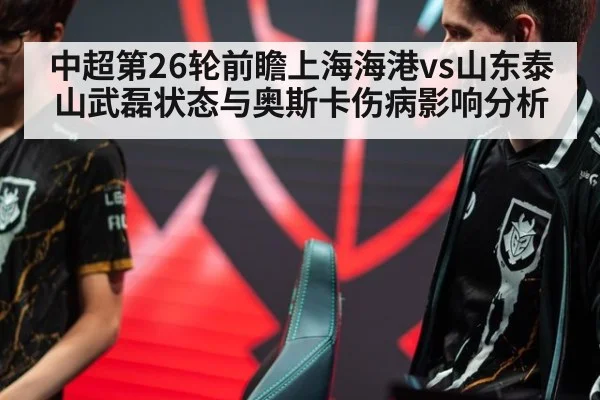 中超第26轮前瞻上海海港vs山东泰山武磊状态与奥斯卡伤病影响分析