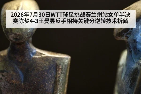 2026年7月30日WTT球星挑战赛兰州站女单半决赛陈梦4-3王曼昱反手相持关键分逆转技术拆解