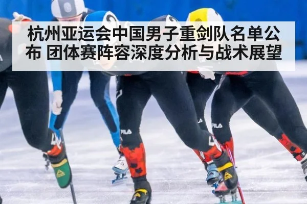 杭州亚运会中国男子重剑队名单公布 团体赛阵容深度分析与战术展望