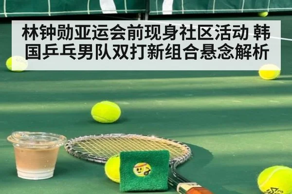 林钟勋亚运会前现身社区活动 韩国乒乓男队双打新组合悬念解析