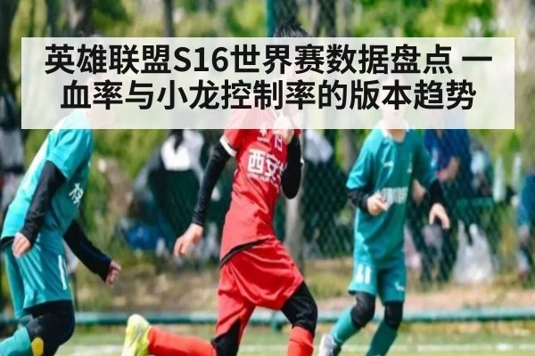 英雄联盟S16世界赛数据盘点 一血率与小龙控制率的版本趋势