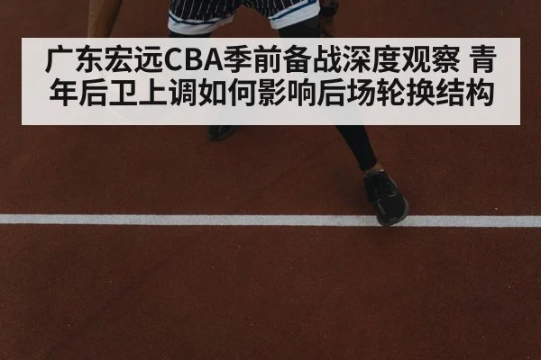 广东宏远CBA季前备战深度观察 青年后卫上调如何影响后场轮换结构