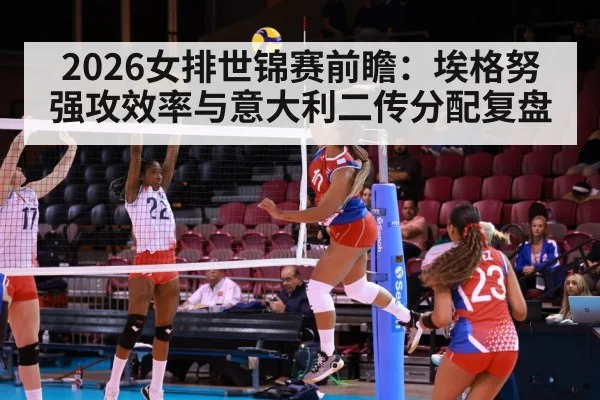 2026女排世锦赛前瞻:埃格努强攻效率与意大利二传分配复盘