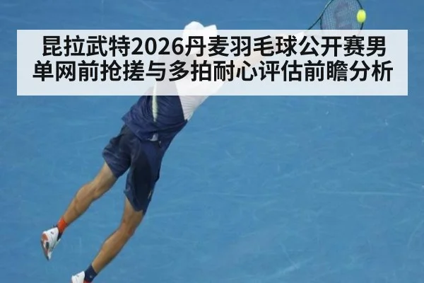 昆拉武特2026丹麦羽毛球公开赛男单网前抢搓与多拍耐心评估前瞻分析