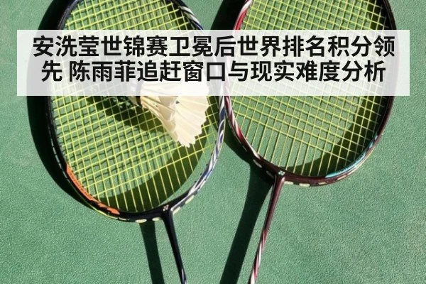 安洗莹世锦赛卫冕后世界排名积分领先 陈雨菲追赶窗口与现实难度分析