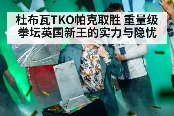 杜布瓦TKO帕克取胜 重量级拳坛英国新王的实力与隐忧