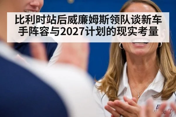 比利时站后威廉姆斯领队谈新车手阵容与2027计划的现实考量