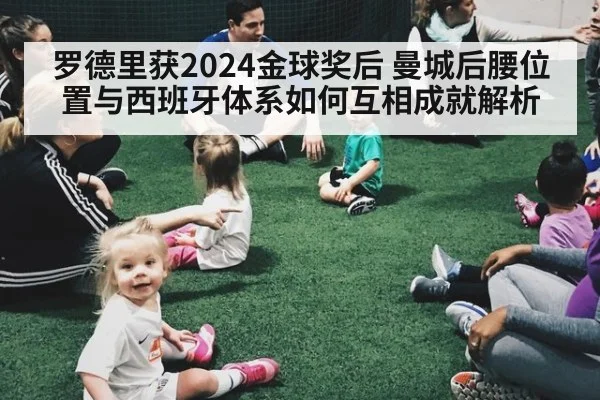 罗德里获2024金球奖后 曼城后腰位置与西班牙体系如何互相成就解析
